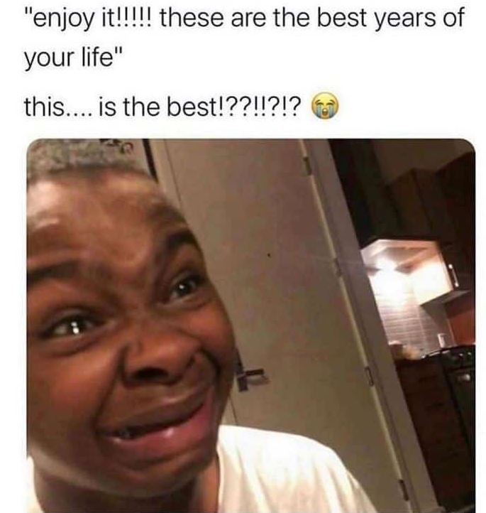Enjoy it!! these are the best years of your life this. is the best!??!?!?