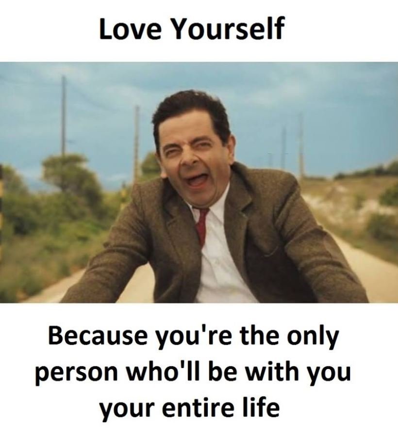 Love yourself because you're the only person who'll be with you your entire life