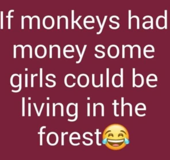 If monkeys had money some girls could be living in the forest