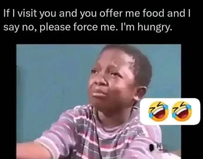 If visit you and you offer me food and say no, please force me. i'm hungry.