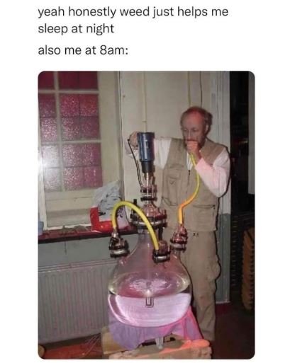 Yeah honestly weed just helps me sleep at night also me at 8am