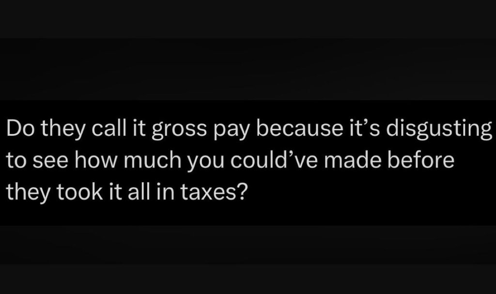 Do they call it gross pay because its disgusting to see how much you couldve mad