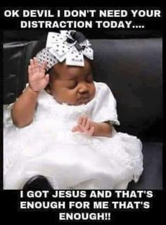 Ok devil dont need your distraction today got jesus and that's enough for me tha