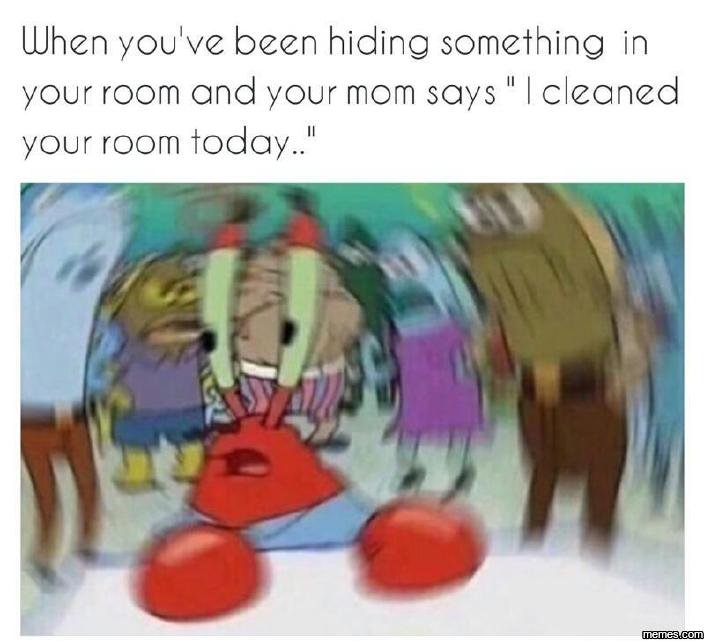 Uhen you ve been hiding something in your room and your mom says iclezaned your