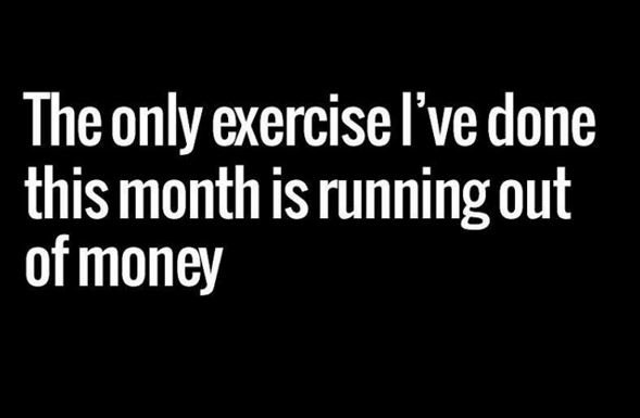 The only exercise 've done this month is running out ofmoney