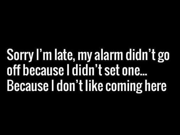 Sorry 'mlate my alarm didn'tgo off because i didn't set one because don't like c