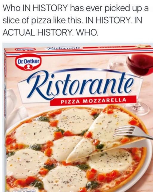 Who in history has ever picked up a slice of pizza like this. in history. in act