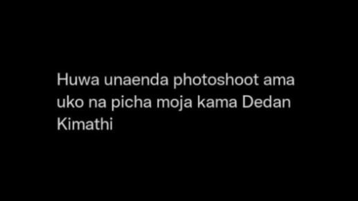 Huwa unaenda photoshoot ama uko na picha moja kama dedan kimathi
