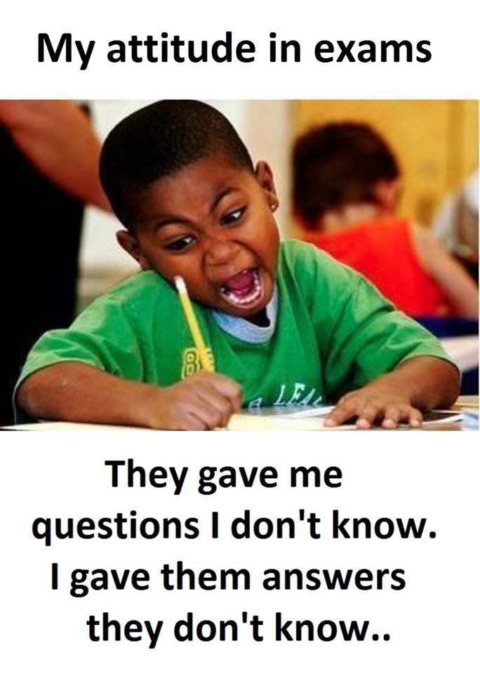 My attitude in exams they gave me questions 1 don't know_ 1 gave them answers th