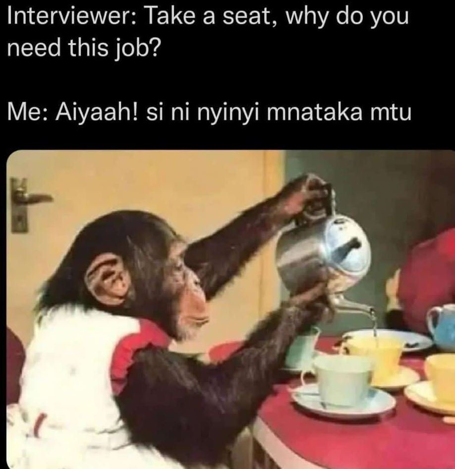 Interviewer take a seat, why do you need this job? me aiyaah! si ni nyinyi mnata