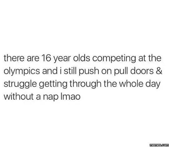 There are 16 year olds competing at the olympics and i still push on pull doors