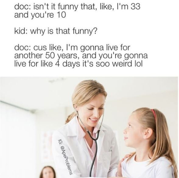 Doc isn't it funny that like i'm 33 and you're 10 kid why is that funny? doc cus