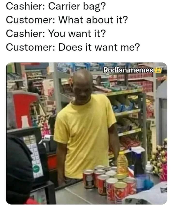 Cashier carrier bag? customer what about it? cashier you want it? customer does
