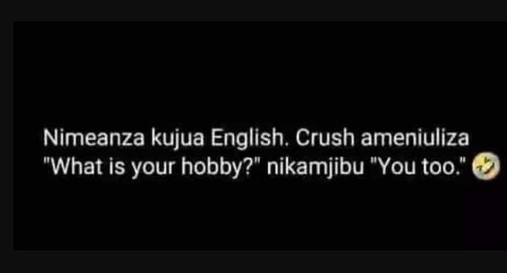 Nimeanza kujua english. crush ameniuliza 'what is your hobby? nikamjibu you too.