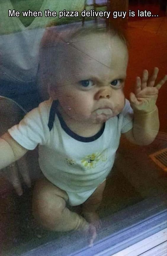 Me when the pizza delivery guy is late.