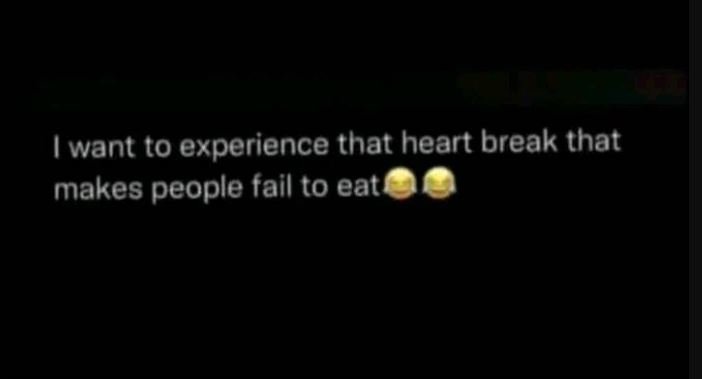 Want o experience that heart break that makes people fail to eat
