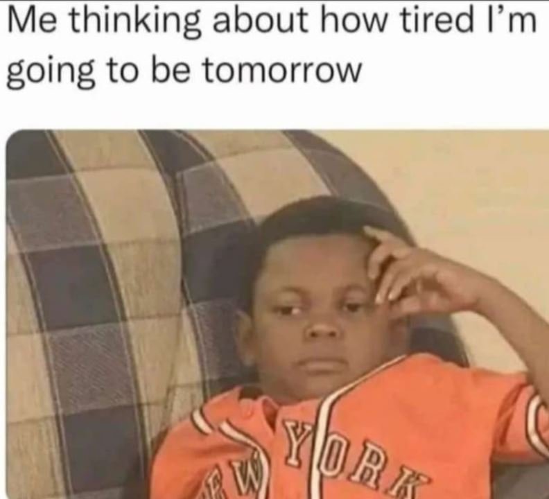 Me thinking about how tired 1m going to be tomorrow 10 r 7