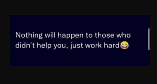 Nothing will happen to those who didn't help you, just work hard