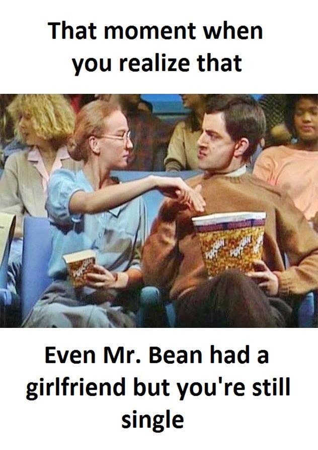 That moment when you realize that even mr. bean had a girlfriend but you're stil