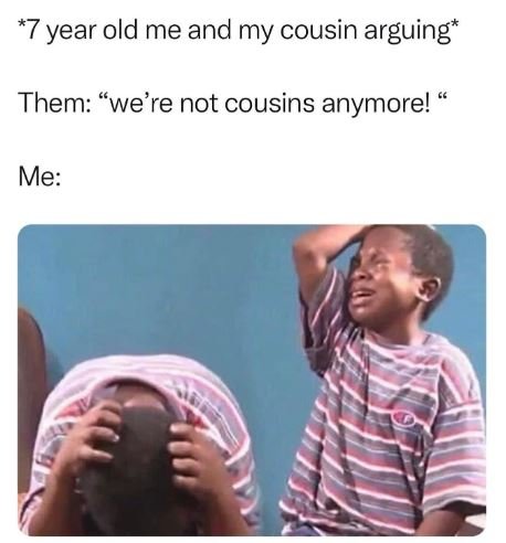 7 year old me and my cousin arguing them 'we're not cousins anymore! me