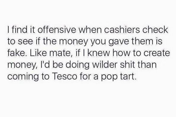 Find it offensive when cashiers check to see if the money you gave them is fake.