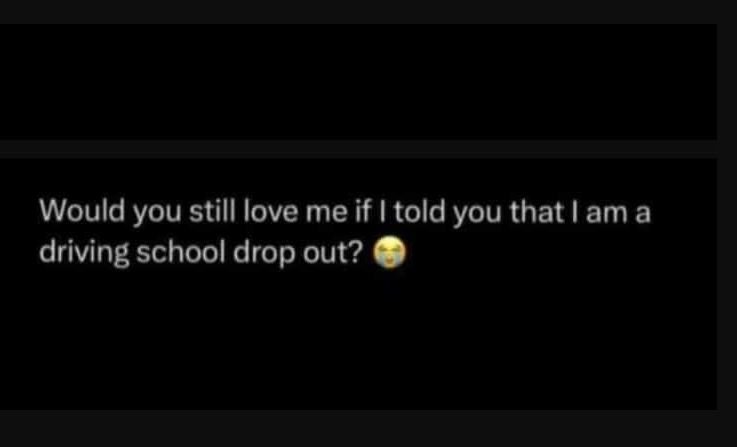 Would you still love me if i told you that i am a driving school drop out?