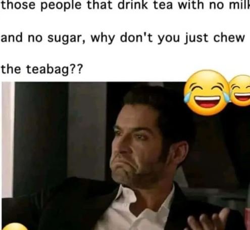 Those people that drink tea wıth no mıll and no sugar, why don't you just chew t