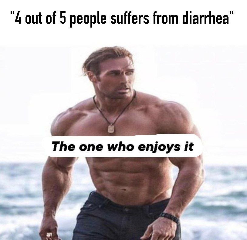 '4out of 5 people suffers from diarrhea the one who enjoys it