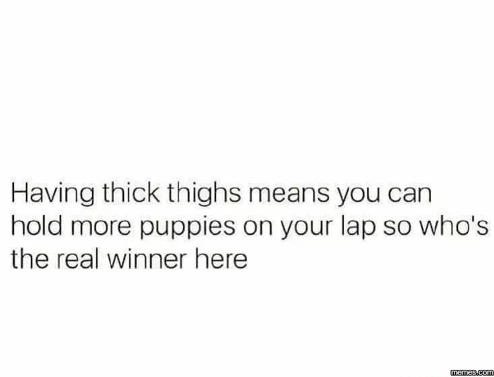 Having thick thighs means you can hold more puppies on your lap so who's the rea