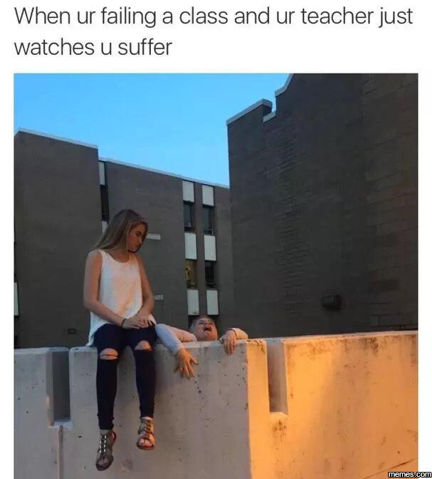 When ur failing a class and ur teacher just watches u suffer memeskcon