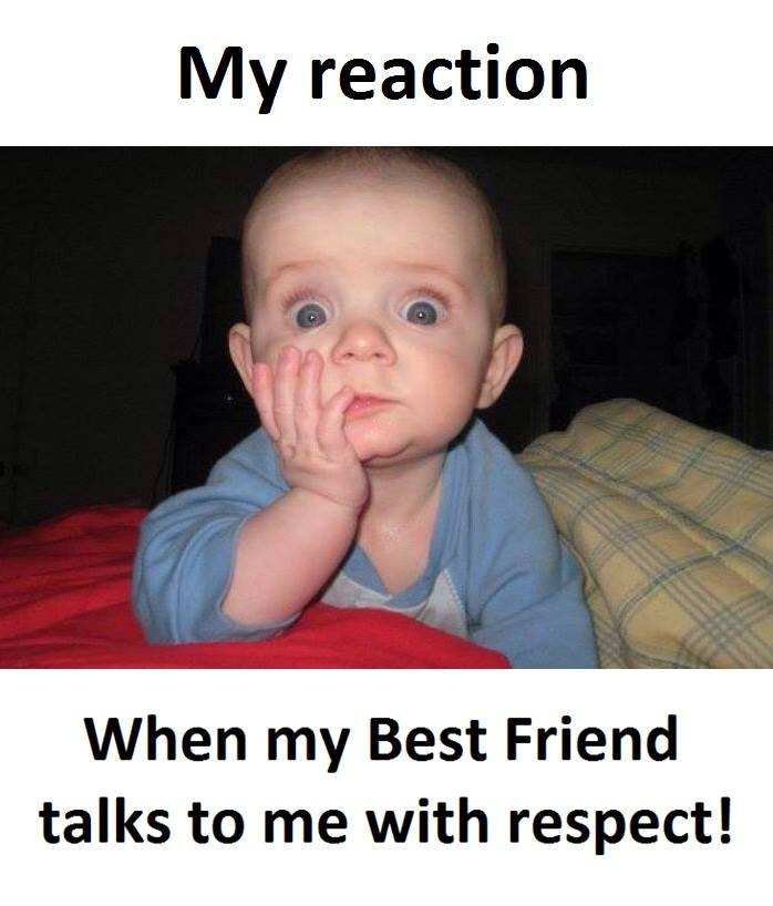 My reaction when my best friend talks to me with respect!