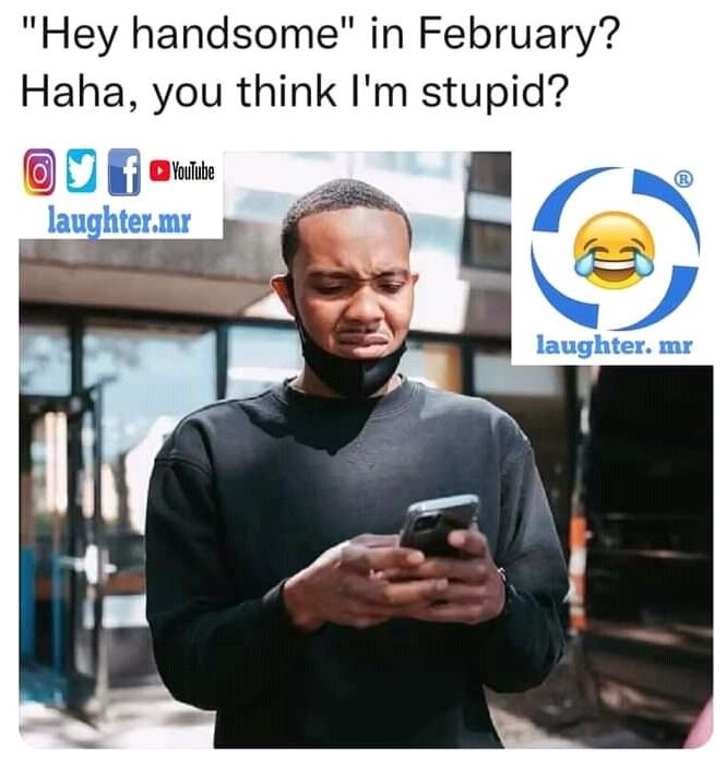 Hey handsome' in February? Haha, you think l'm stupid? Youlube laughter mr laugh