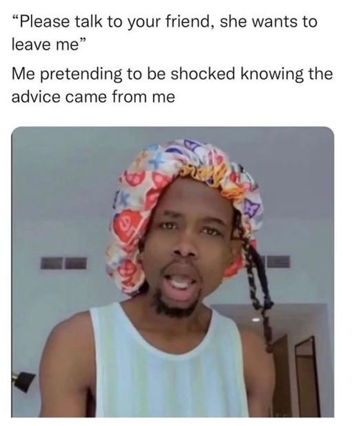 Please talk to your friend, she wants to leave me7 me pretending to be shocked k