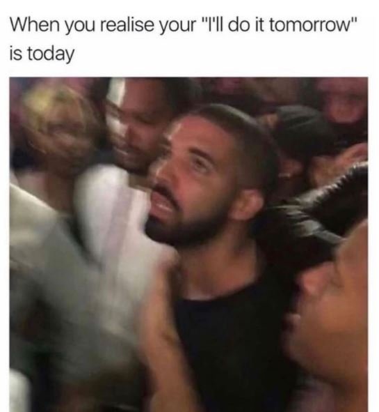 When you realise your I'lldo it tomorrow is today