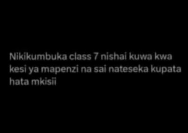 Nikikumbuka class 7 nishai kuwa kwa kesi ya mapenzi na sai nateseka kupata hota