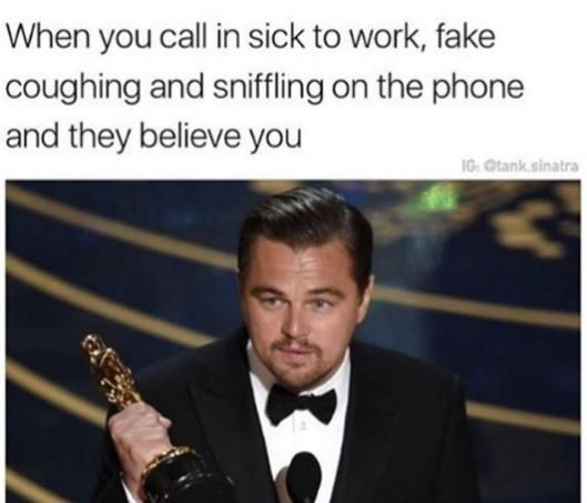 When you call in sick to work, fake coughing and sniffling on the phone and they