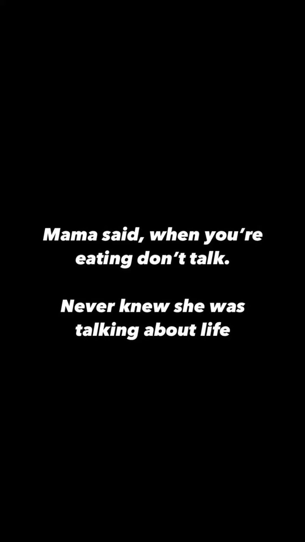 Mama said, when you're eating don't talk. never knew she was talking about life