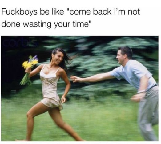 Fuckboys be like come back l'm not done wasting your time 1n