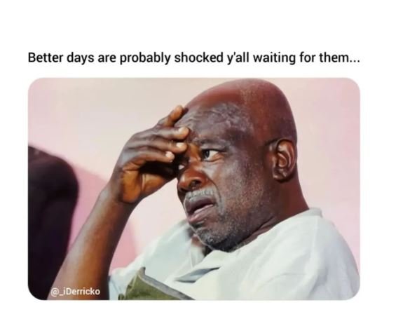 Better days are probably shocked y'all waiting for them. siderricko