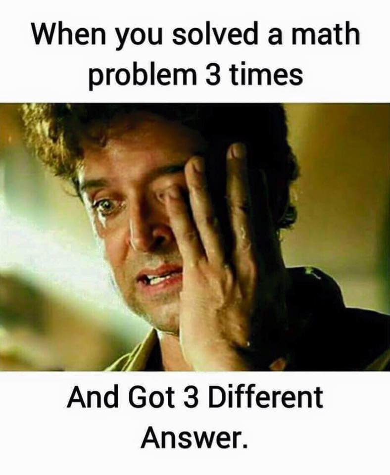 When you solved a math problem 3 times and got 3 different answer.