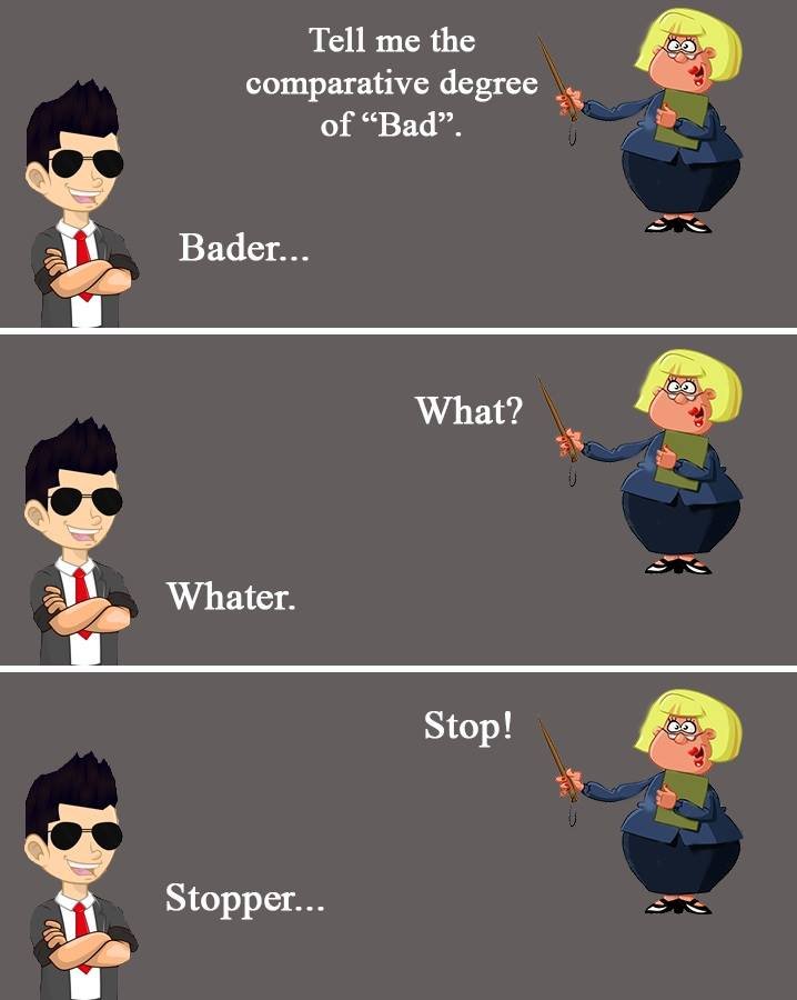 Tell me the comparative degree of bad? bader. what? whater. stop! stopper _