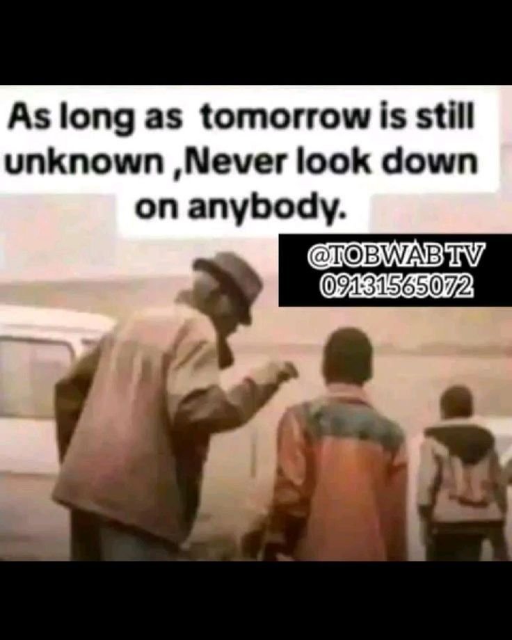 As long as tomorrowis still unknown 6 never look down on anybody. bwabtv