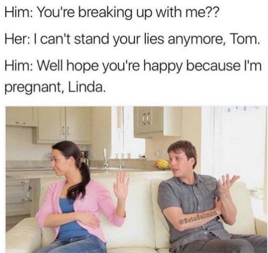 Him you're breaking up with me?? her can't stand your lies anymore tom. him well