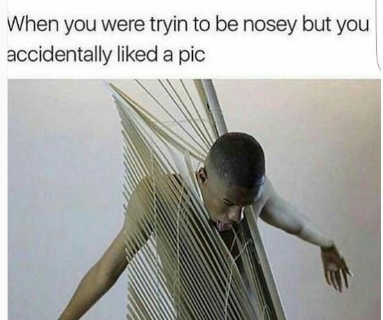 When you were tryin to be nosey but you accidentally liked a pic