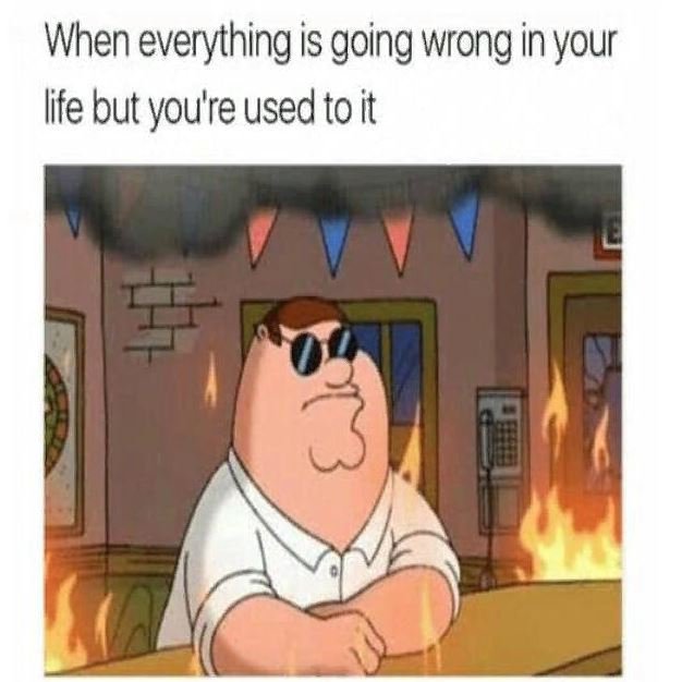 When everything is going wrong in your life but you're used to it