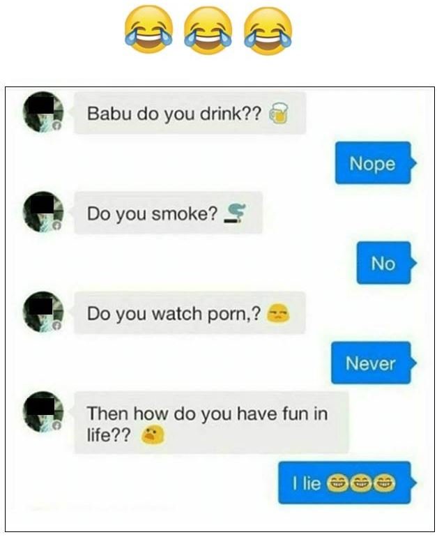 Babu do you drink?? nope do you smoke? no do you watch porn, ? never then how do