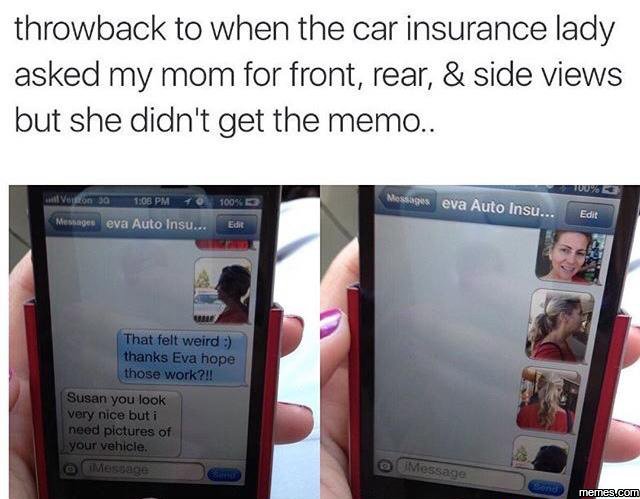 Throwback to when the car insurance lady asked my mom for front rear side views