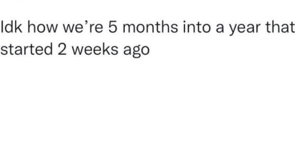 Idk how we're 5 months into a year that started 2 weeks ago