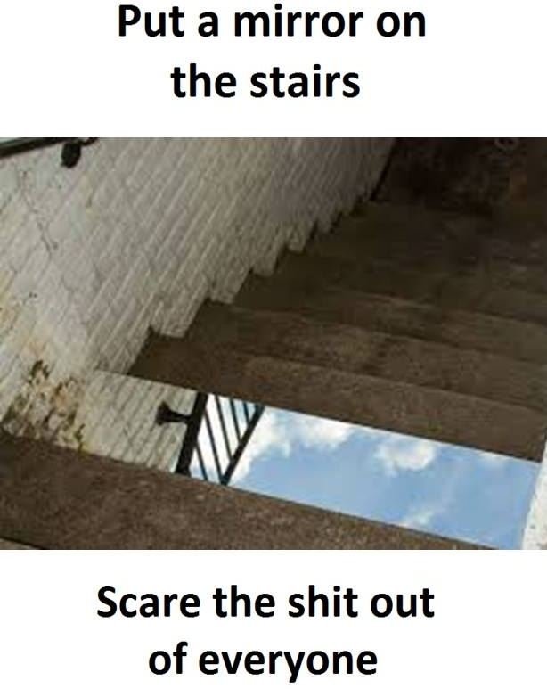 Put a mirror on the stairs scare the shit out of everyone