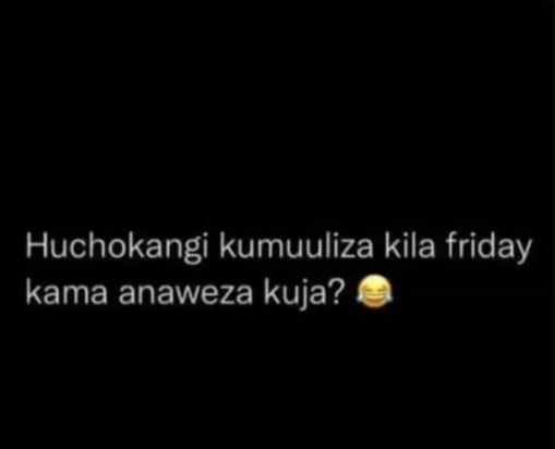 Huchokangi kumuuliza kila friday kama anaweza kuja?